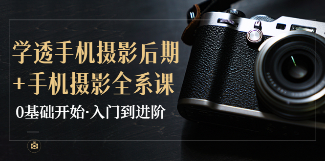 [短视频运营]（3633期）教你学透手机摄影后期+手机摄影全系课，0基础开始·入门到进阶