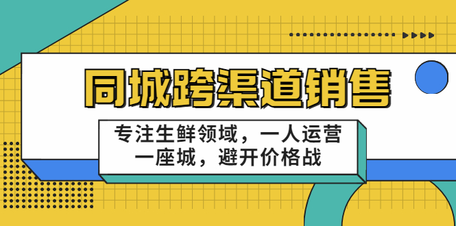 [营销-成交]（3286期）十一郎-同城跨渠道销售，专注生鲜领域，一人运营一座城，避开价格战