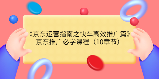 [短视频运营]（3498期）《京东运营指南之快车高效推广篇》京东推广必学课程（10章节）