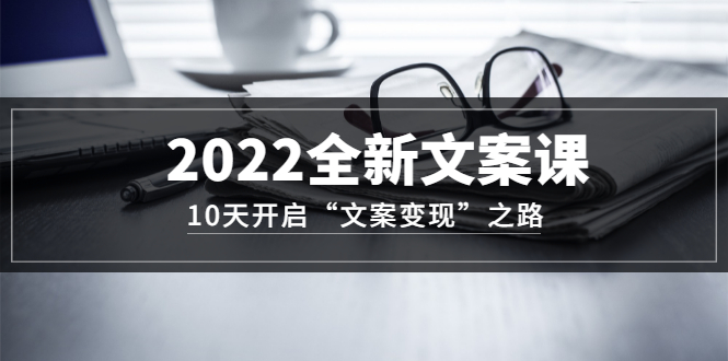 [文案写作]（3083期）2022全新文案课：10天开启“文案变现”之路~从0基础开始学