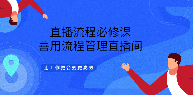 [直播带货]（3024期）直播流程必修课，善用流程管理直播间，让工作更合规更高效（5节视频课）