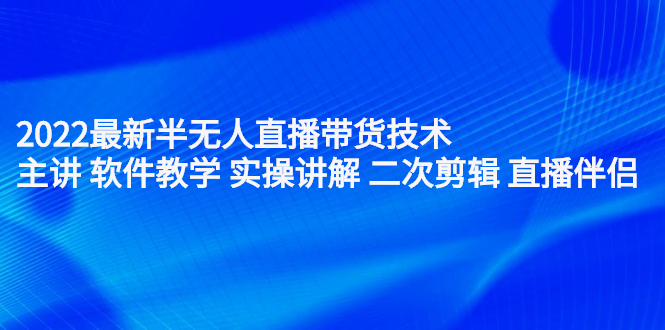 [直播带货]（2242期）2022最新半无人直播带货技术：主讲 软件教学 实操讲解 二次剪辑 直播伴侣