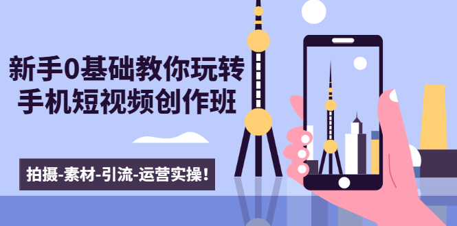 [短视频运营]（1605期）新手0基础教你玩转手机短视频创作班：拍摄-素材-引流-运营实操！