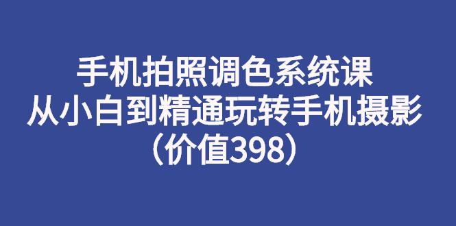 [短视频运营]（2714期）手机拍照调色系统课：从小白到精通玩转手机摄影（价值398）