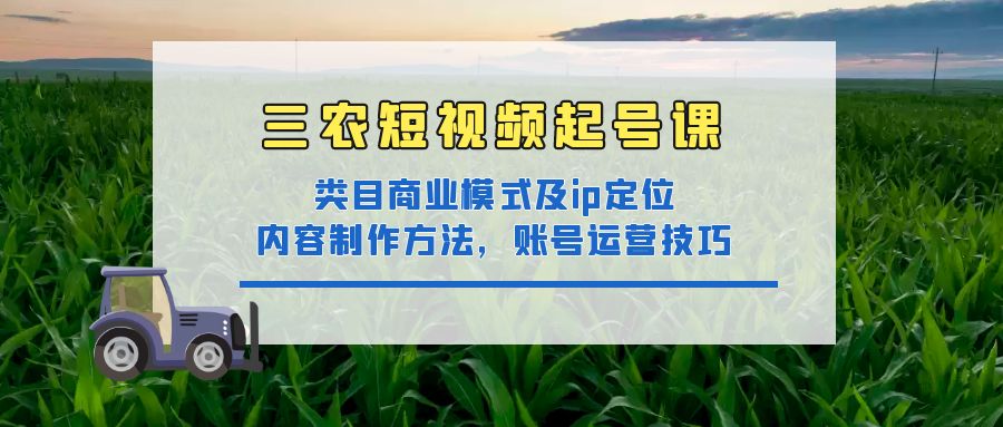 [短视频运营]（4590期）三农短视频起号课：三农类目商业模式及ip定位，内容制作方法，账号运营技巧