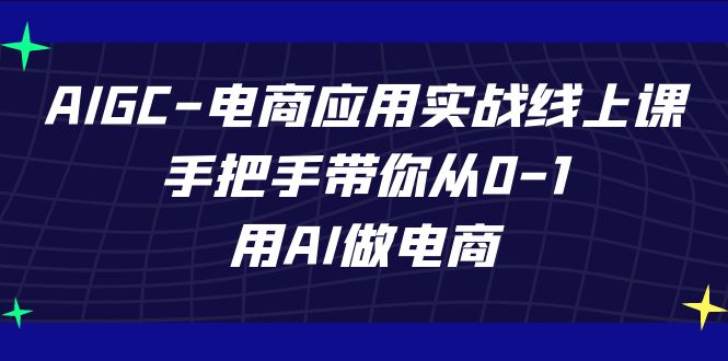 [热门给力项目]（7478期）AIGC-电商应用实战线上课，手把手带你从0-1，用AI做电商-第1张图片-智慧创业网