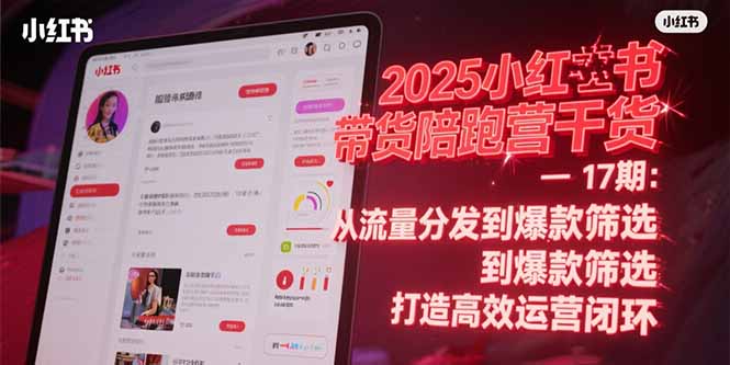 [小红书]（15193期）2025小红书带货陪跑营干货-17期：从流量分发到爆款筛选 打造高效运营闭环