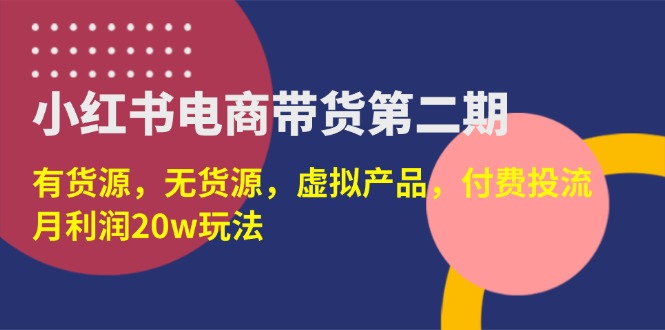 [小红书]（14186期）小红书电商带货第二期，有货源，无货源，虚拟产品，付费投流，月利润20w