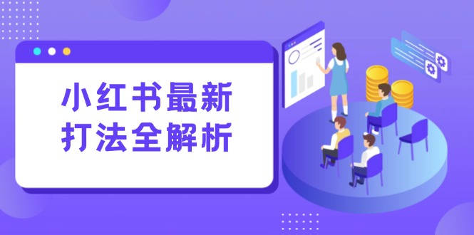 [小红书]（15017期）小红书最新打法线下课：笔记生产+评论运营，打造标准化流量增长引擎