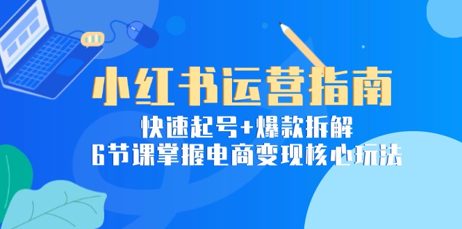 [小红书]（15054期）小红书运营指南：快速起号+爆款拆解，6节课掌握电商变现核心玩法