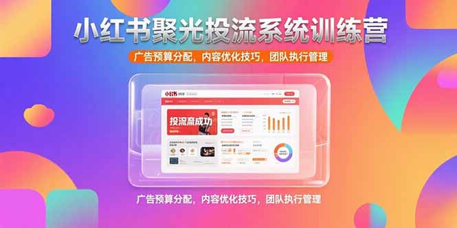 [小红书]（15407期）小红书聚光投流系统训练营，广告预算分配，内容优化技巧，团队执行管理