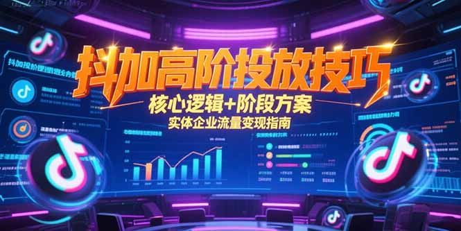 [短视频运营]（15240期）抖加高阶投放技巧，核心逻辑+阶段方案，实体企业流量变现指南