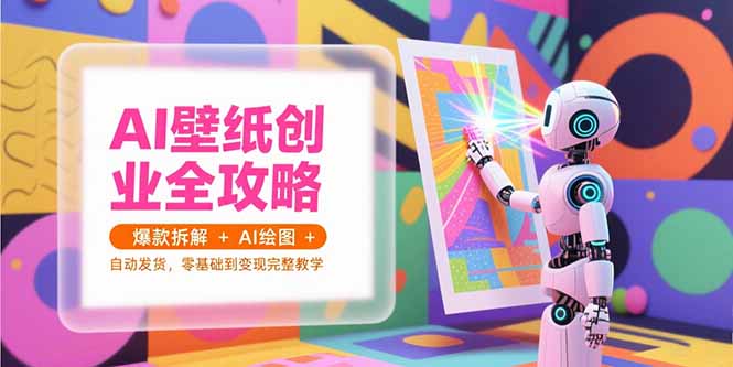 [小红书]（15312期）AI壁纸创业全攻略，爆款拆解+AI绘图+自动发货，零基础到变现完整教学