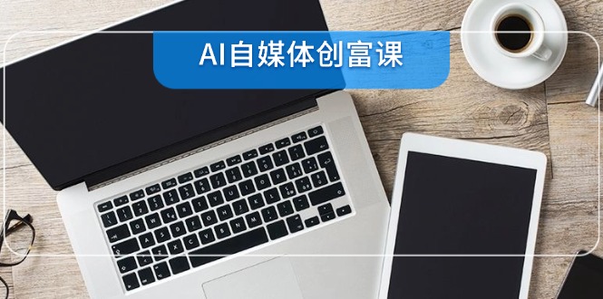 [新媒体]（14997期）AI自媒体创富课，账号准备到直播带货，零基础22项技能速成