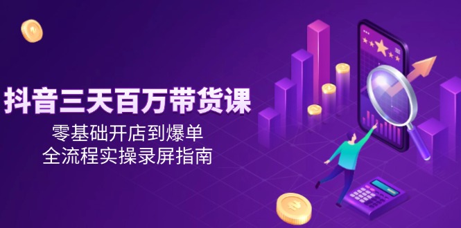 [短视频运营]（14995期）抖音三天百万带货课，零基础开店到爆单，全流程实操录屏指南