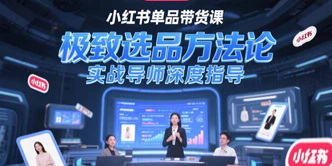 [小红书]（15324期）小红书单品带货课，极致选品方法论，实战导师深度指导