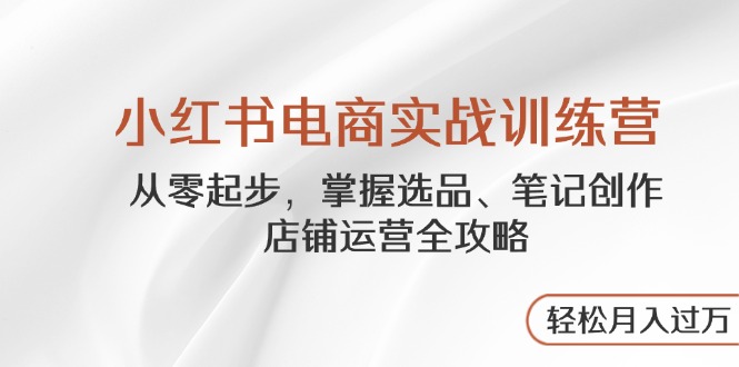 [小红书]（14556期）小红书电商实战训练营，从零起步，掌握选品、笔记创作、店铺运营全攻略...