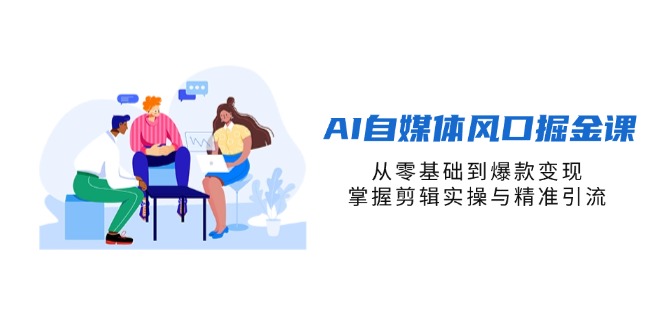 [新媒体]（14329期）AI自媒体风口掘金课，从零基础到爆款变现，掌握剪辑实操与精准引流
