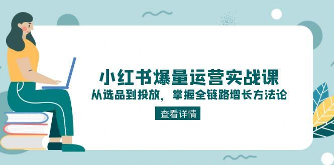 [小红书]（15022期）小红书爆量运营实战课：从选品到投放，掌握全链路增长方法论