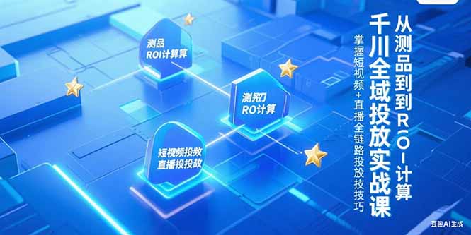[短视频运营]（15256期）千川全域投放实战课，从测品到ROI计算，掌握短视频+直播全链路投放技巧