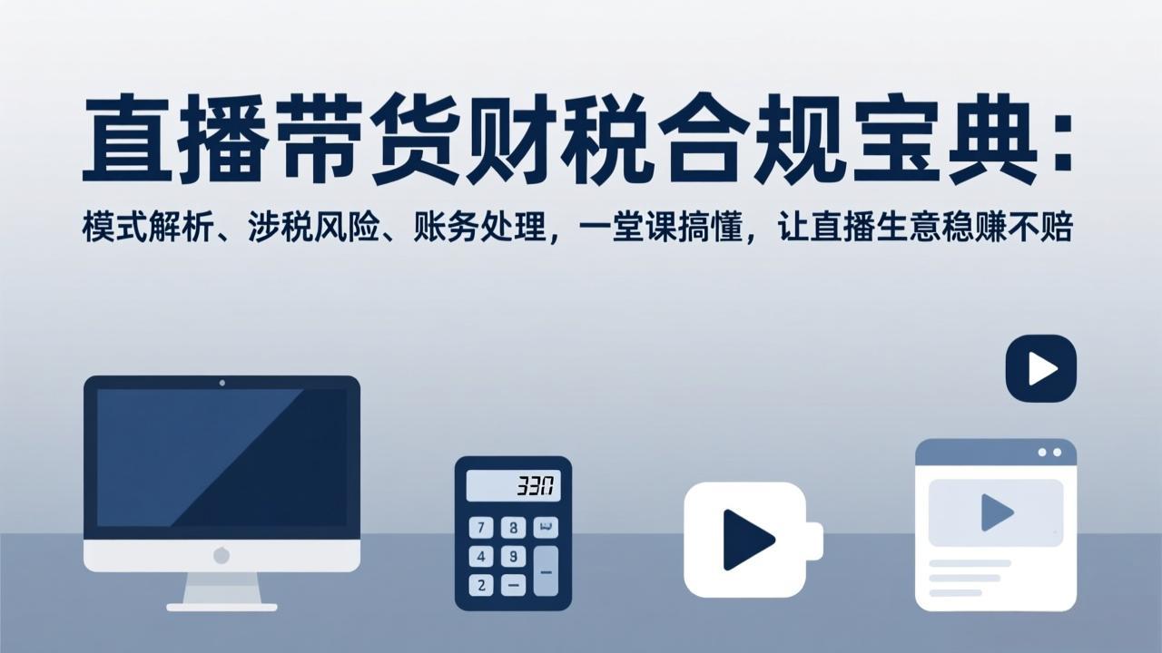 [直播玩法]（17354期）直播带货财税合规宝典：模式解析、涉税风险、账务处理，一堂课搞懂，让直播生意稳赚不赔-第1张图片-智慧创业网
