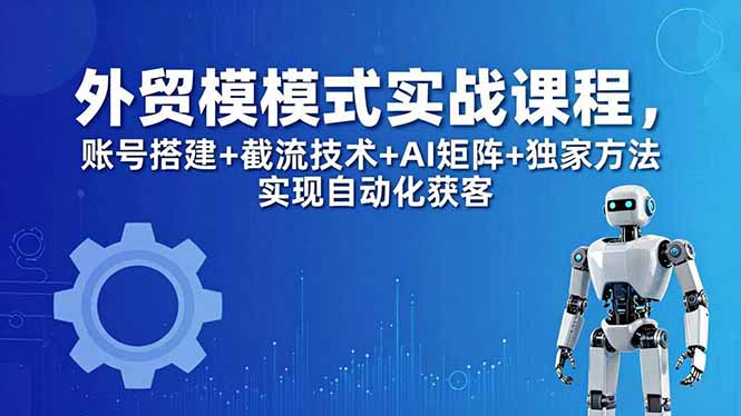 [跨境电商]（18367期）外贸新模式实战课程-更新5月，账号搭建+截流技术+AI矩阵+独家方法实现自动化获客-第1张图片-智慧创业网