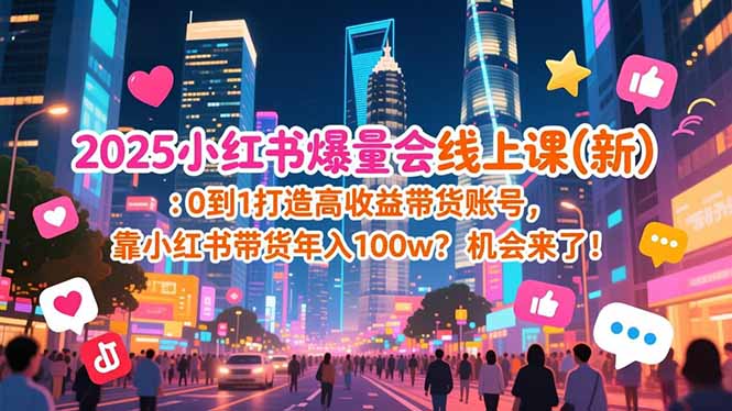 [小红书]（16989期）2025小红书爆量会线上课(新) ：0到1打造高收益带货账号，靠小红书带货年入100w？机会来了！