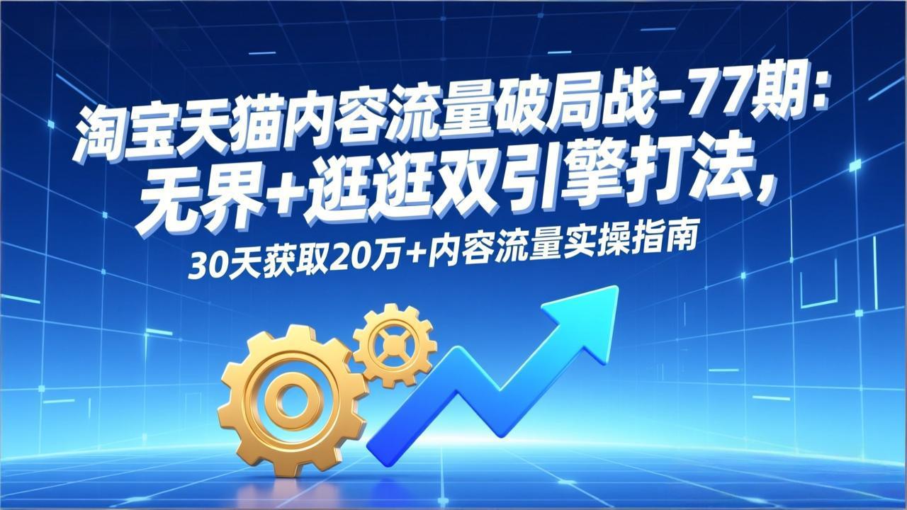 [国内电商]（17164期）淘宝天猫内容流量破局战-77期：无界+逛逛双引擎打法，30天获取20万+内容流量实操指南-第1张图片-智慧创业网