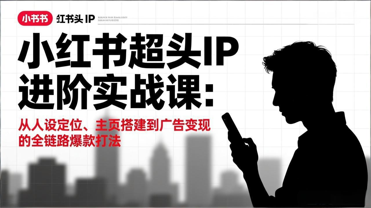 [小红书]（17190期）小红书超头IP进阶实战课：从人设定位、主页搭建到广告变现的全链路爆款打法