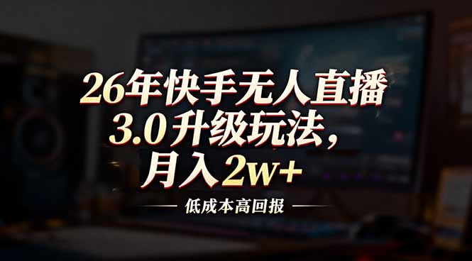 [直播玩法]（17159期）26年快手无人直播3.0升级玩法，低成本高回报，月入2w+-第1张图片-智慧创业网