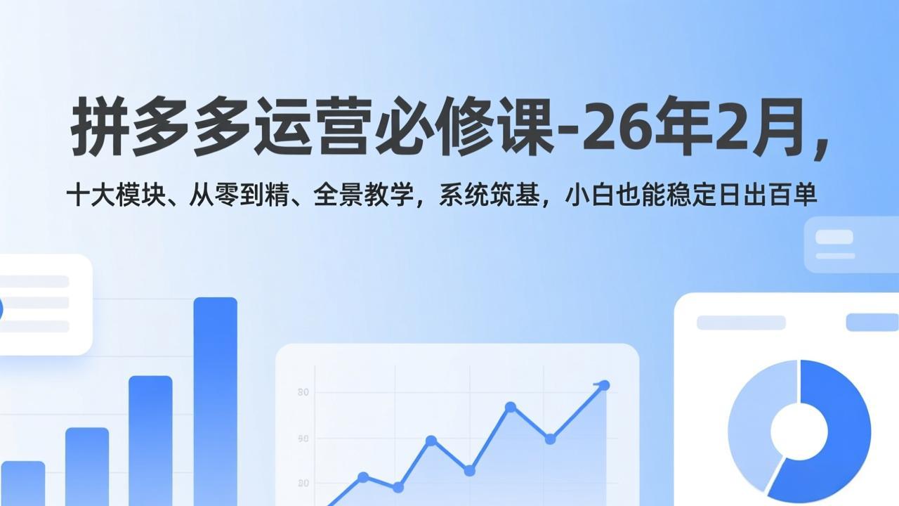 [国内电商]（17355期）拼多多运营必修课-26年2月，十大模块、从零到精、全景教学，系统筑基，小白也能稳定日出百单-第1张图片-智慧创业网
