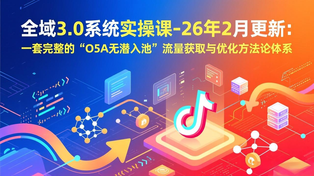 [短视频运营]（17364期）全域3.0系统实操课-26年2月更新：一套完整的“O5A无潜入池”流量获取与优化方法论体系