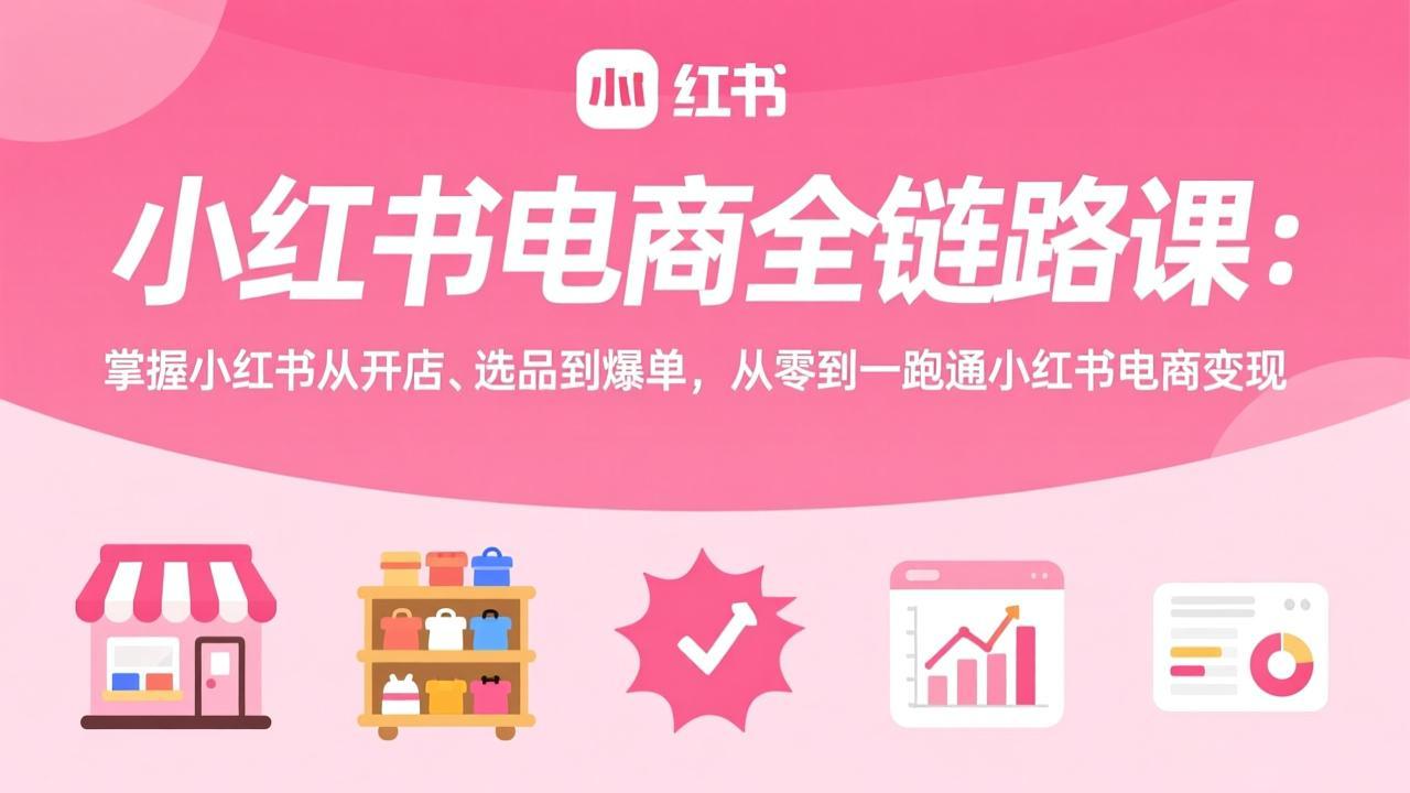 [小红书]（17443期）小红书电商全链路课：掌握小红书从开店、选品到爆单，从零到一跑通小红书电商变现