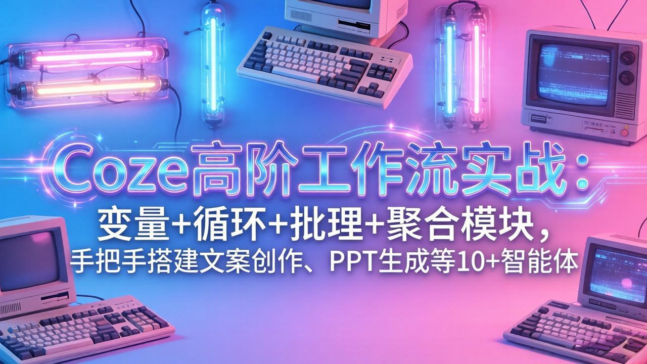 [人工智能]（17616期）Coze高阶工作流实战：变量+循环+批处理+聚合模块，手把手搭建文案创作、PPT 生成等 10+ 智能体-第1张图片-智慧创业网