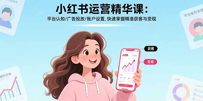 [小红书]（17468期）小红书运营精华课-更新：平台认知/广告投放/账户设置,快速掌握精准获客与变现