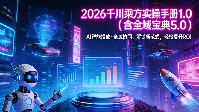 [短视频运营]（17625期）2026 千川乘方实操手册 1.0（含全域宝典 5.0）AI 智能投放+全域协同，解锁新范式，轻松提升ROI