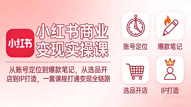 [小红书]（17633期）小红书商业变现实操课：从账号定位到爆款笔记，从选品开店到IP打造，一套课程打通变现全链路