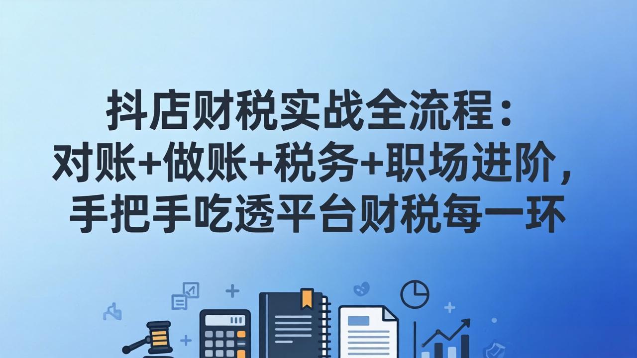 [国内电商]（17677期）抖店财税实操全流程：对账+做账+税务+职场进阶，手把手吃透平台财税每一环-第1张图片-智慧创业网