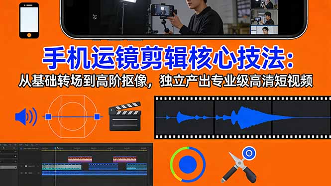 [短视频运营]（17702期）手机运镜 剪辑核心技法：从基础转场到高阶抠像，独立产出专业级高清短视频