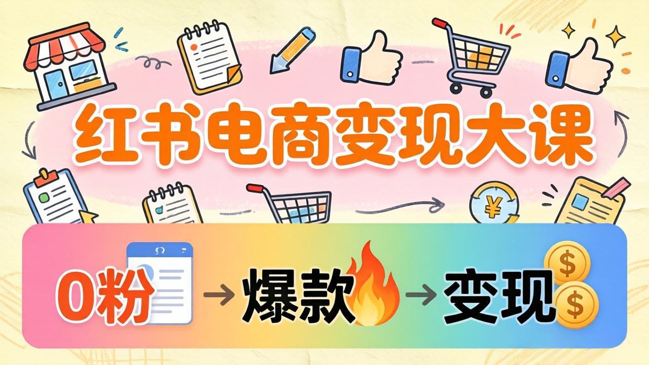 [小红书]（17843期）小红书电商变现大课：3个月37万实操拆解，0粉开店到爆款笔记全流程