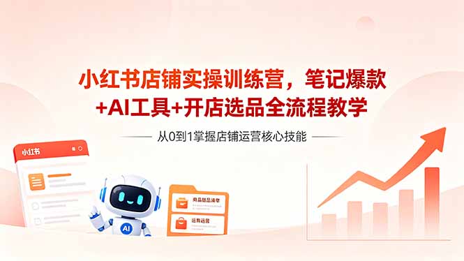 [小红书]（18515期）小红书店铺实操训练营，笔记爆款+AI工具+开店选品全流程教学