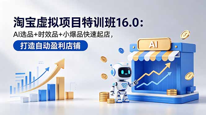 [虚拟项目]（18666期）淘宝虚拟项目特训班16.0：AI选品+时效品+小爆品快速起店，打造自动盈利店铺-第1张图片-智慧创业网