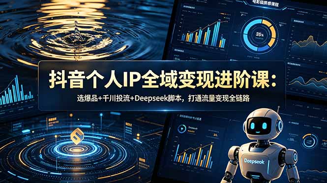 [短视频运营]（18966期）抖音个人IP全域变现进阶课-更新26年6月：选爆品+千川投流+Deepseek脚本，打通流量变现全链路
