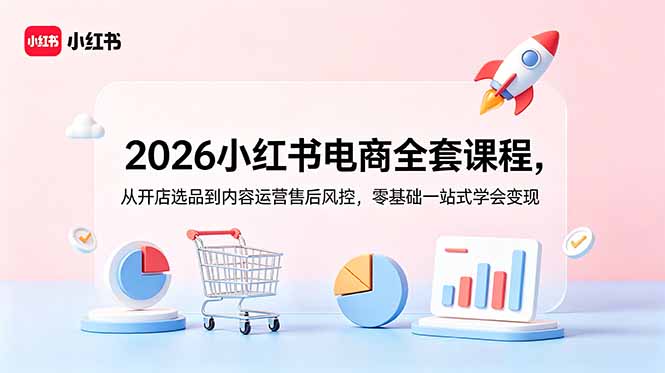 [小红书]（18957期）2026小红书电商全套课程，从开店选品到内容运营售后风控，零基础一站式学会变现
