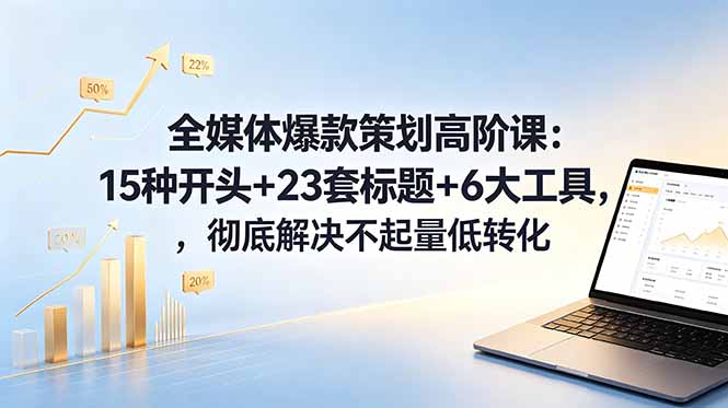 [新媒体]（18754期）全媒体爆款策划高阶课：15种开头+23套标题+6大工具，彻底解决不起量低转化-第1张图片-智慧创业网