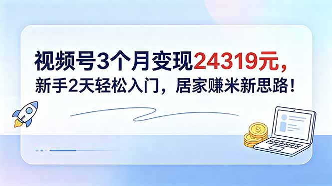 [短视频运营]（18585期）视频号3个月变现24319元，新手2天轻松入门，居家赚米新思路！