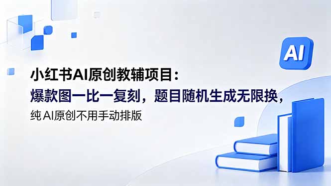 [小红书]（18819期）小红书AI原创教辅项目 (更新)：爆款图一比一复刻，题目随机生成无限换，纯AI原创不用手动排版