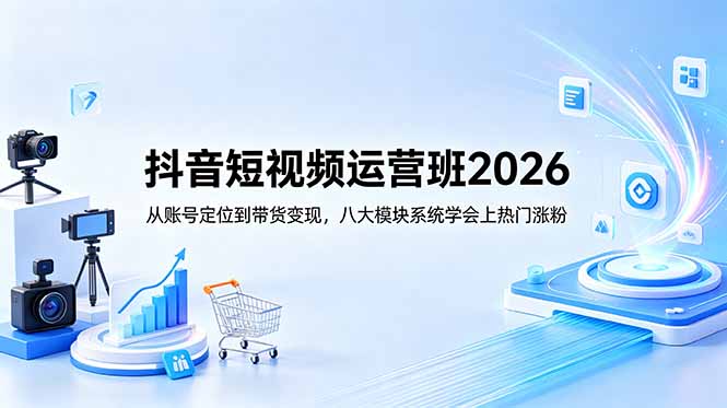 [短视频运营]（18686期）抖音短视频运营班2026：从账号定位到带货变现，八大模块系统学会上热门涨粉