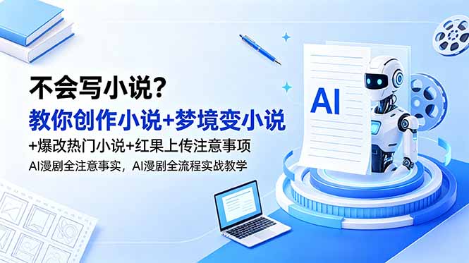 [短视频运营]（18801期）不会写小说？教你创作小说+梦境变小说+爆改热门小说+红果上传注意事项，AI漫剧全流程实战教学