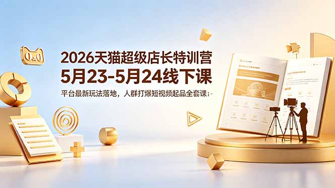 [国内电商]（18741期）2026天猫超级店长特训营5月23-5月24线下课，平台最新玩法落地，人群打爆短视频起品全套课件